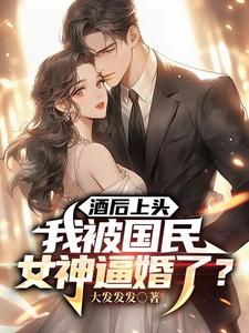 酒后上头，我被国民女神逼婚了？